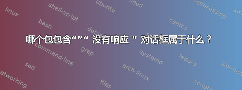 哪个包包含“”“ 没有响应 ” 对话框属于什么？