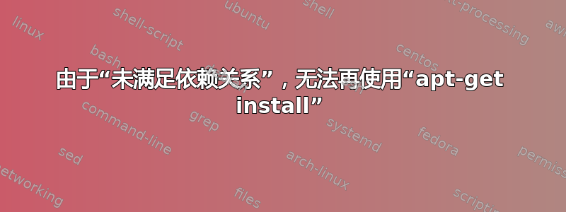 由于“未满足依赖关系”，无法再使用“apt-get install”