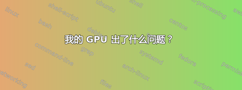 我的 GPU 出了什么问题？