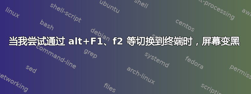 当我尝试通过 alt+F1、f2 等切换到终端时，屏幕变黑