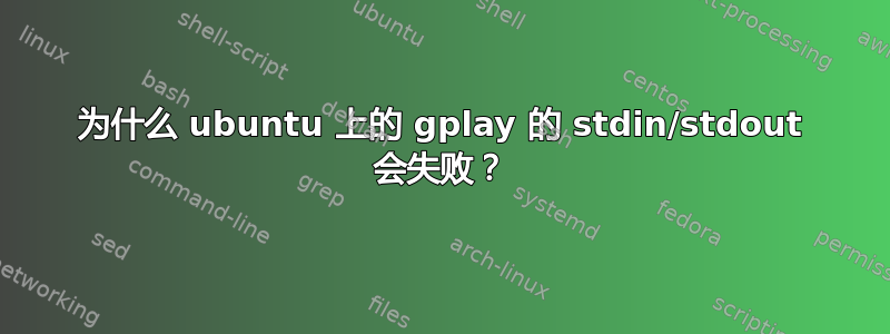 为什么 ubuntu 上的 gplay 的 stdin/stdout 会失败？