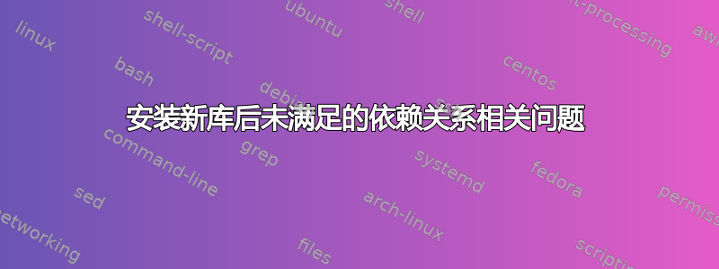 安装新库后未满足的依赖关系相关问题