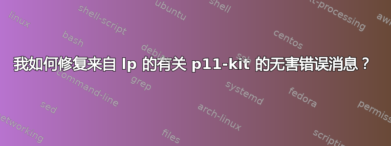 我如何修复来自 lp 的有关 p11-kit 的无害错误消息？