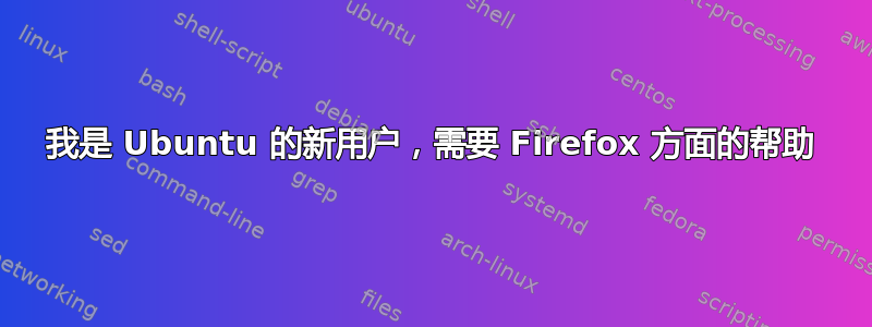 我是 Ubuntu 的新用户，需要 Firefox 方面的帮助