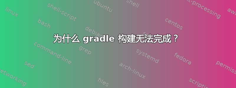 为什么 gradle 构建无法完成？