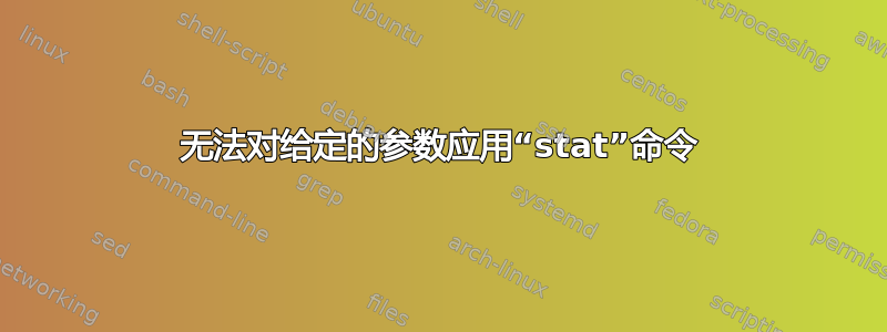 无法对给定的参数应用“stat”命令