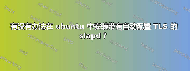 有没有办法在 ubuntu 中安装带有自动配置 TLS 的 slapd？