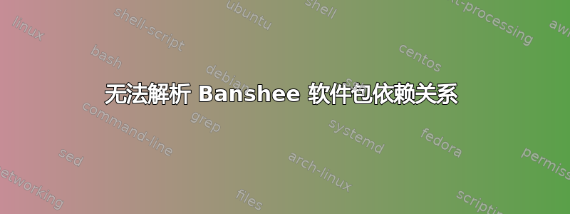 无法解析 Banshee 软件包依赖关系