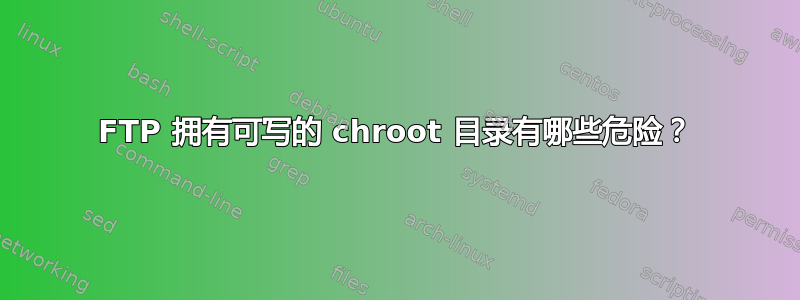 FTP 拥有可写的 chroot 目录有哪些危险？