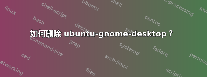 如何删除 ubuntu-gnome-desktop？