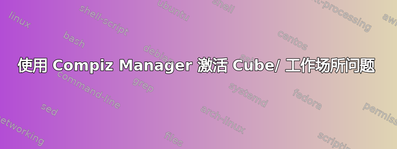 使用 Compiz Manager 激活 Cube/ 工作场所问题