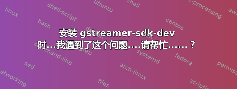 安装 gstreamer-sdk-dev 时...我遇到了这个问题....请帮忙......？