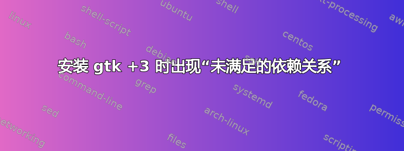 安装 gtk +3 时出现“未满足的依赖关系”