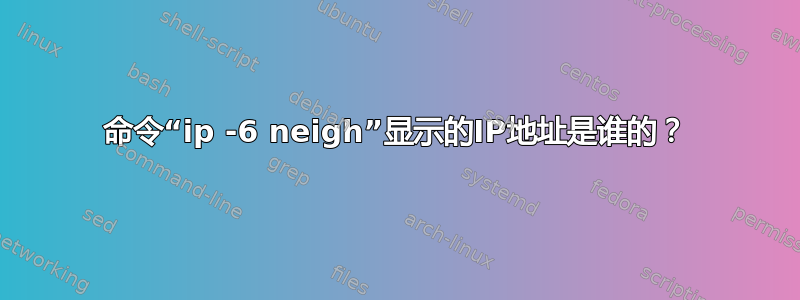 命令“ip -6 neigh”显示的IP地址是谁的？