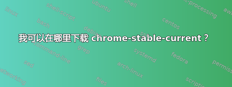 我可以在哪里下载 chrome-stable-current？