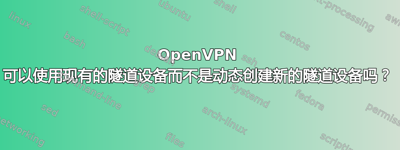 OpenVPN 可以使用现有的隧道设备而不是动态创建新的隧道设备吗？