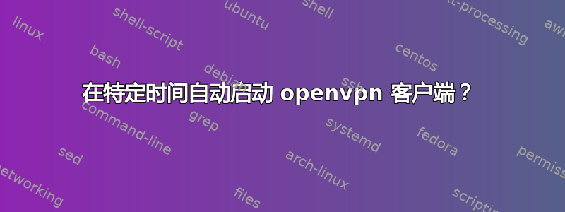 在特定时间自动启动 openvpn 客户端？