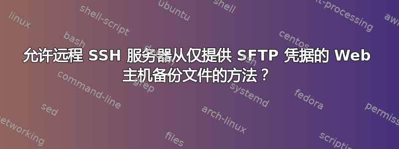 允许远程 SSH 服务器从仅提供 SFTP 凭据的 Web 主机备份文件的方法？