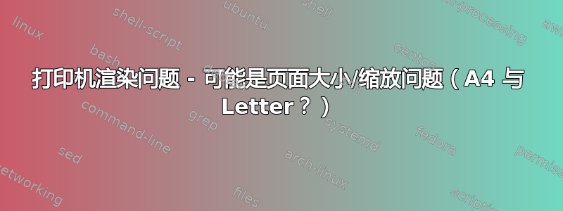 打印机渲染问题 - 可能是页面大小/缩放问题（A4 与 Letter？）