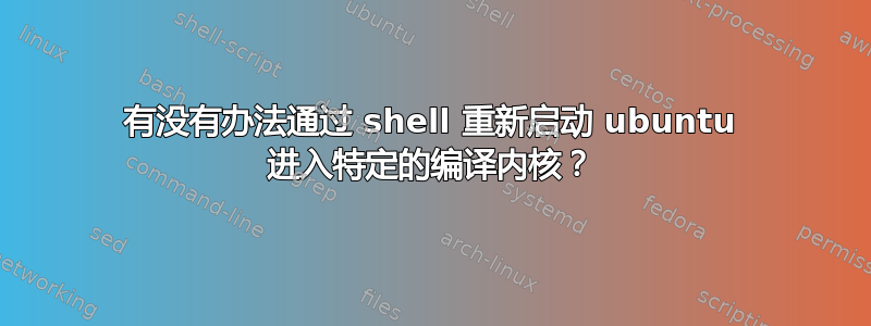 有没有办法通过 shell 重新启动 ubuntu 进入特定的编译内核？