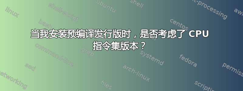 当我安装预编译发行版时，是否考虑了 CPU 指令集版本？