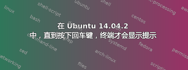 在 Ubuntu 14.04.2 中，直到按下回车键，终端才会显示提示