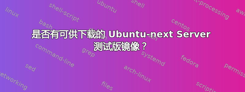 是否有可供下载的 Ubuntu-next Server 测试版镜像？