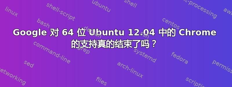 Google 对 64 位 Ubuntu 12.04 中的 Chrome 的支持真的结束了吗？