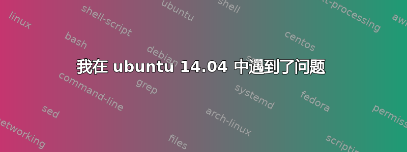 我在 ubuntu 14.04 中遇到了问题