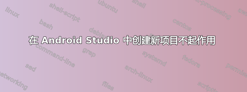 在 Android Studio 中创建新项目不起作用