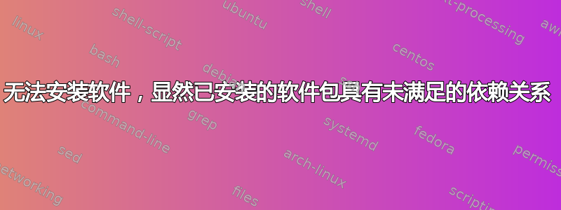 无法安装软件，显然已安装的软件包具有未满足的依赖关系