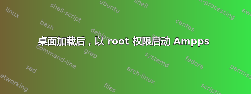 桌面加载后，以 root 权限启动 Ampps