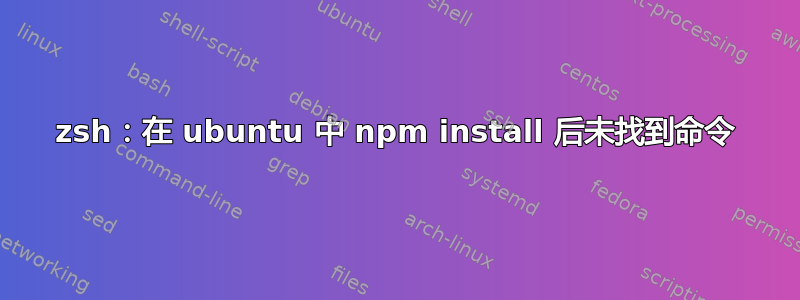 zsh：在 ubuntu 中 npm install 后未找到命令