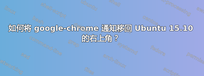 如何将 google-chrome 通知移回 Ubuntu 15.10 的右上角？