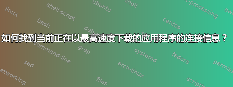 如何找到当前正在以最高速度下载的应用程序的连接信息？