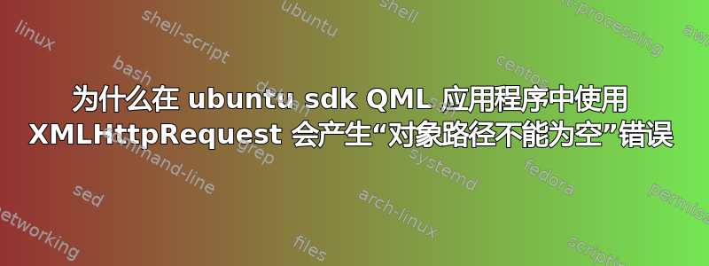 为什么在 ubuntu sdk QML 应用程序中使用 XMLHttpRequest 会产生“对象路径不能为空”错误