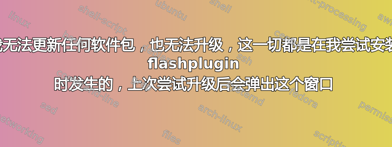 我无法更新任何软件包，也无法升级，这一切都是在我尝试安装 flashplugin 时发生的，上次尝试升级后会弹出这个窗口