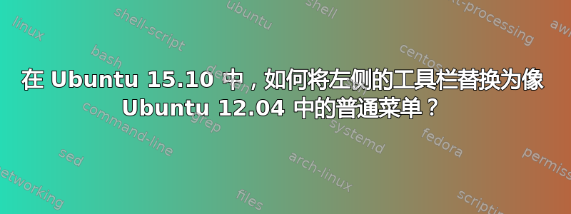 在 Ubuntu 15.10 中，如何将左侧的工具栏替换为像 Ubuntu 12.04 中的普通菜单？