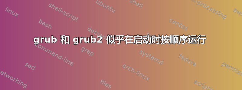 grub 和 grub2 似乎在启动时按顺序运行