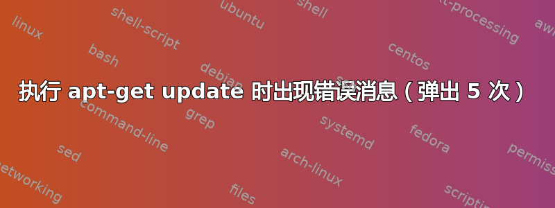 执行 apt-get update 时出现错误消息（弹出 5 次）