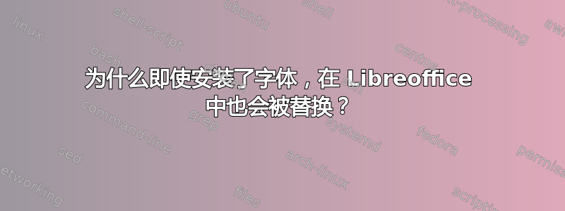 为什么即使安装了字体，在 Libreoffice 中也会被替换？