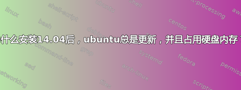 为什么安装14.04后，ubuntu总是更新，并且占用硬盘内存？