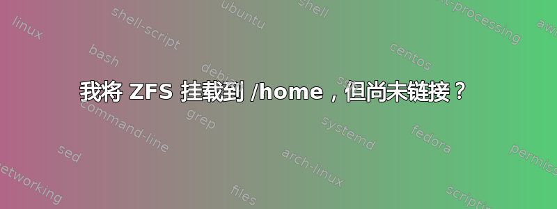 我将 ZFS 挂载到 /home，但尚未链接？