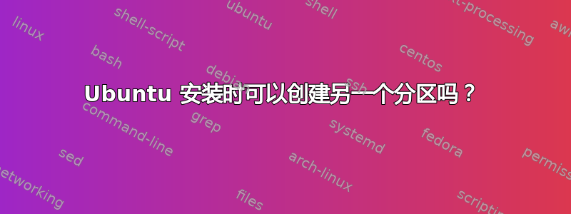 Ubuntu 安装时可以创建另一个分区吗？