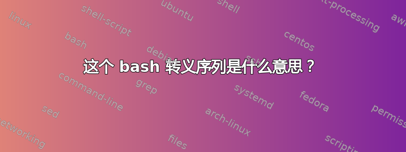 这个 bash 转义序列是什么意思？