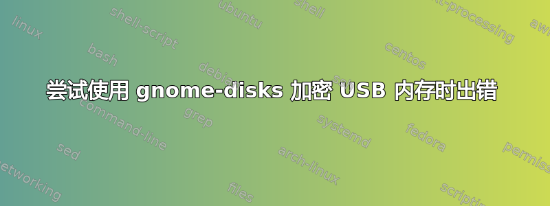 尝试使用 gnome-disks 加密 USB 内存时出错