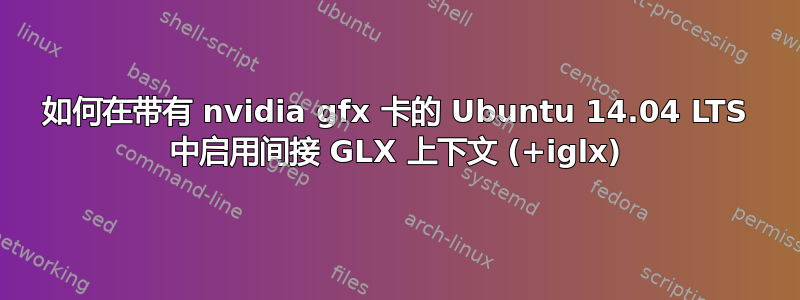 如何在带有 nvidia gfx 卡的 Ubuntu 14.04 LTS 中启用间接 GLX 上下文 (+iglx)