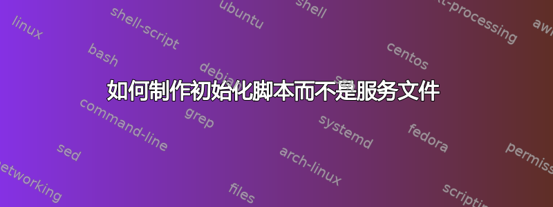 如何制作初始化脚本而不是服务文件