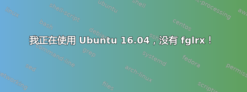 我正在使用 Ubuntu 16.04，没有 fglrx！