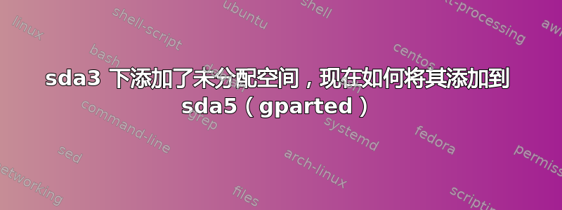 sda3 下添加了未分配空间，现在如何将其添加到 sda5（gparted）